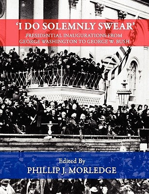 'I Do Solemnly Swear' - Presidential Inaugurations From George Washington to George W. Bush by Morledge, Phillip J.