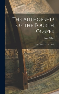 The Authorship of the Fourth Gospel: And Other Critical Essays by Abbot, Ezra