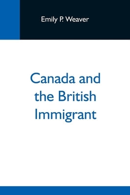 Canada And The British Immigrant by P. Weaver, Emily