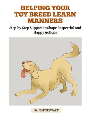 Helping Your Toy Breed Learn Manners: Step-by-Step Support to Shape Respectful and Happy Actions by Stewart, Jeff
