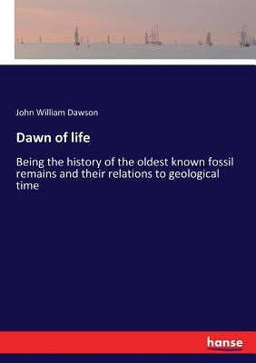 Dawn of life: Being the history of the oldest known fossil remains and their relations to geological time by Dawson, John William