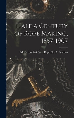 Half a Century of Rope Making, 1857-1907 by Leschen, A. &. Sons Rope Co