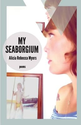 My Seaborgium: Poems by Myers, Alicia Rebecca