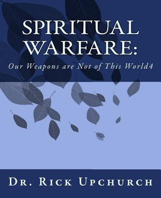 Spiritual Warfare: Our Weapons Are Not of This World by Upchurch, Rick L.