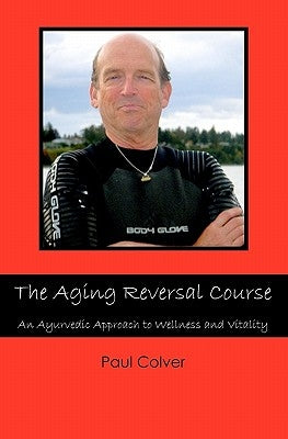 The Aging Reversal Course: An Ayurvedic Approach to Wellness and Vitality by Colver, Paul