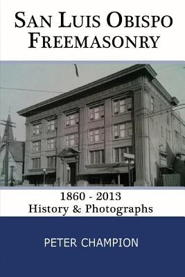 San Luis Obispo Freemasonry: 1860 - 2013 by Champion, Peter George