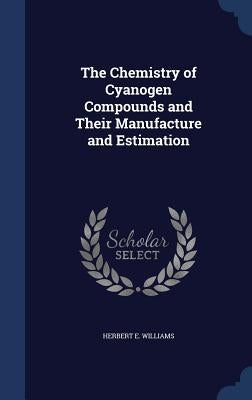 The Chemistry of Cyanogen Compounds and Their Manufacture and Estimation by Williams, Herbert E.