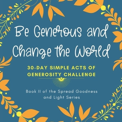 Be Generous and Change the World: 30 Day Simple Acts of Generosity Challenge: Book II of the Spread Goodness and Light Series by Pages, Inks and