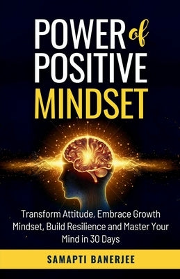 Power of Positive Mindset: Transform Attitude, Embrace Growth Mindset, Build Resilience and Master Your Mind in 30 Days by Bandyopadhyay, Gurudas