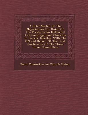 A Brief Sketch of the Negotiations for Union of the Presbyterian Methodist and Congregational Churches in Canada: Together with the Official Report by Joint Committee on Church Union