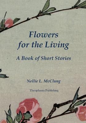 Flowers for the Living: A Book of Short Stories by McClung, Nellie L.