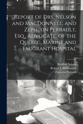 Report of Drs. Nelson and MacDonnell, and Zephirin Perrault, Esq., Advocate, of the Quebec, Marine and Emigrant Hospital [microform] by Nelson, Wolfred 1846-1913