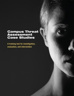 Campus Threat Assessment Case Studies: A Training Tool for Investigation, Evaluation, and Intervention by U. S. Department of Justice