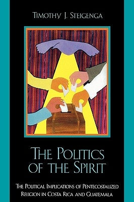 The Politics of the Spirit: The Political Implications of Pentecostalized Religion in Costa Rica and Guatemala by Steigenga, Timothy J.