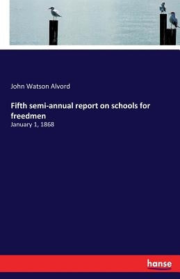 Fifth semi-annual report on schools for freedmen: January 1, 1868 by Alvord, John Watson