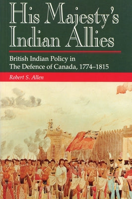 His Majesty's Indian Allies: British Indian Policy in the Defence of Canada, 1774-1815 by Allen, Robert S.