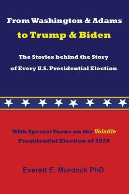 From Washington & Adams to Trump & Biden: The Stories behind the Story of Every U.S. Presidential Election by Murdock, Everett E.