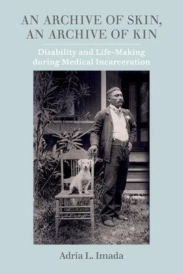 An Archive of Skin, an Archive of Kin: Disability and Life-Making During Medical Incarcerationvolume 62 by Imada, Adria L.