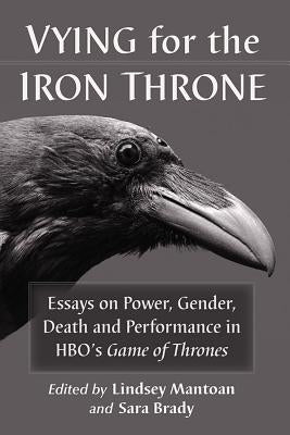 Vying for the Iron Throne: Essays on Power, Gender, Death and Performance in HBO's Game of Thrones by Mantoan, Lindsey