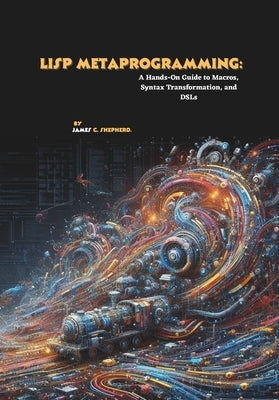 Lisp Metaprogramming: A Hands-On Guide to Macros, Syntax Transformation, and DSLs by C. Shepherd, James