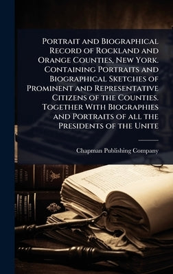 Portrait and Biographical Record of Rockland and Orange Counties, New York. Containing Portraits and Biographical Sketches of Prominent and Representa by Chapman Publishing Company