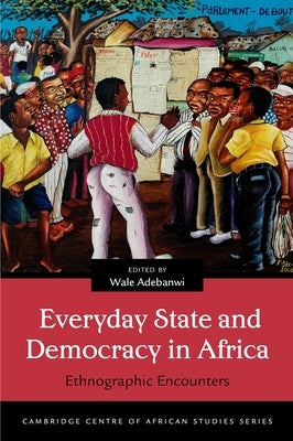 Everyday State and Democracy in Africa: Ethnographic Encounters by Adebanwi, Wale