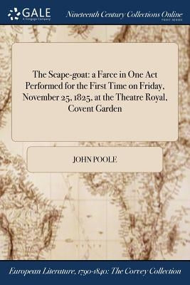 The Scape-goat: a Farce in One Act Performed for the First Time on Friday, November 25, 1825, at the Theatre Royal, Covent Garden by Poole, John