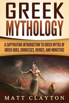 Greek Mythology: A Captivating Introduction to Greek Myths of Greek Gods, Goddesses, Heroes, and Monsters by Clayton, Matt