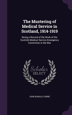 The Mustering of Medical Service in Scotland, 1914-1919: Being a Record of the Work of the Scottish Medical Service Emergency Committee in the War by Currie, John Ronald