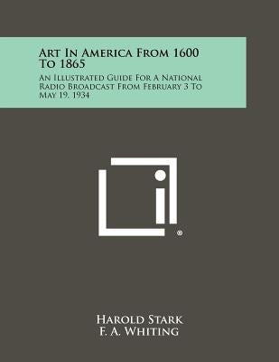Art in America from 1600 to 1865: An Illustrated Guide for a National Radio Broadcast from February 3 to May 19, 1934 by Stark, Harold