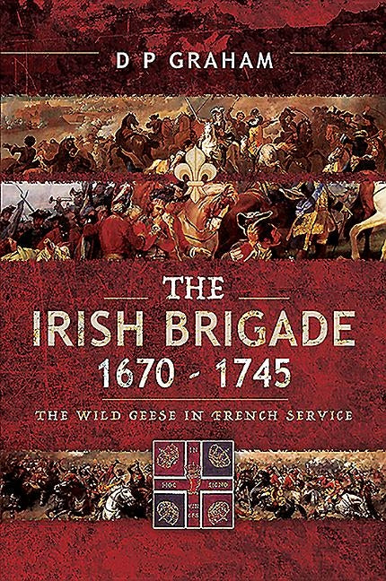 The Irish Brigade 1670-1745: The Wild Geese in French Service by Graham, D. P.