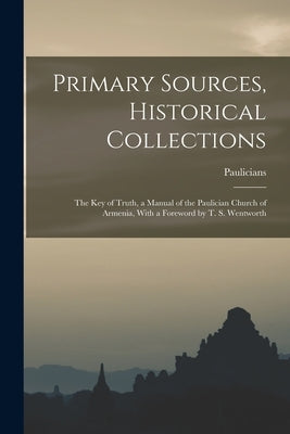 Primary Sources, Historical Collections: The Key of Truth, a Manual of the Paulician Church of Armenia, With a Foreword by T. S. Wentworth by Paulicians