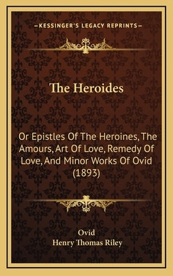 The Heroides: Or Epistles Of The Heroines, The Amours, Art Of Love, Remedy Of Love, And Minor Works Of Ovid (1893) by Ovid