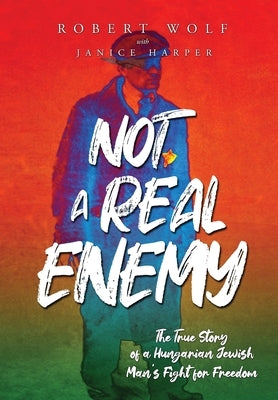 Not A Real Enemy: The True Story of a Hungarian Jewish Man's Fight for Freedom by Wolf, Robert