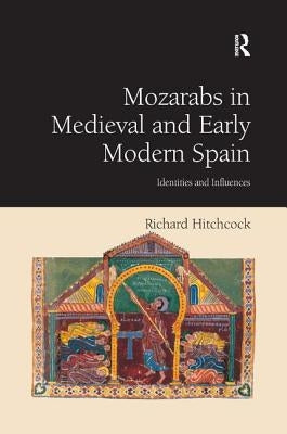 Mozarabs in Medieval and Early Modern Spain: Identities and Influences by Hitchcock, Richard