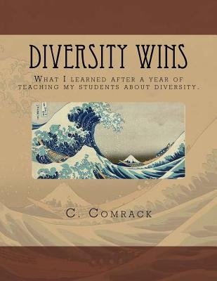Diversity Wins: What I learned after a year of teaching my students about diversity by Comrack, Cindy