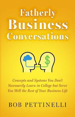 Fatherly Business Conversation: Concepts and Systems You Don't Necessarily Learn in College but Serve You Well the Rest of Your Business Life by Pettinelli, Bob