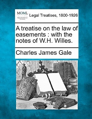 A treatise on the law of easements: with the notes of W.H. Willes. by Gale, Charles James