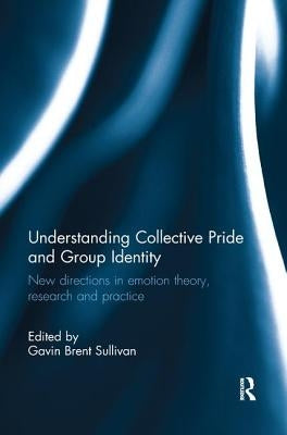 Understanding Collective Pride and Group Identity: New directions in emotion theory, research and practice by Sullivan, Gavin Brent