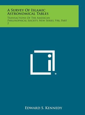 A Survey of Islamic Astronomical Tables: Transactions of the American Philosophical Society, New Series, V46, Part 2 by Kennedy, Edward S.