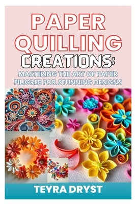 Paper Quilling Creations: Mastering the Art of Paper Filigree for Stunning Designs: A Beginner-To-Professional Guide to Crafting Intricate Paper by Dryst, Teyra
