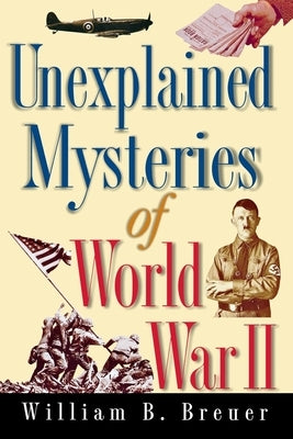 Unexplained Mysteries of World War II by Breuer, William B.