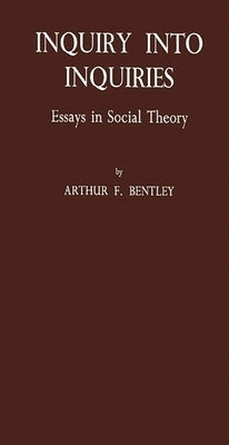 Inquiry Into Inquiries: Essays in Social Theory by Bentley, Arthur Fisher