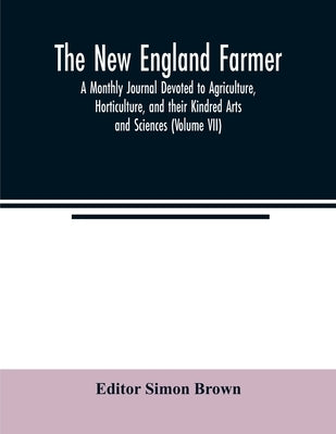 The New England farmer; A Monthly Journal Devoted to Agriculture, Horticulture, and their Kindred Arts and Sciences (Volume VII) by Brown, Simon