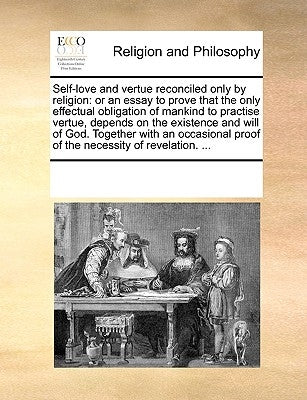 Self-Love and Vertue Reconciled Only by Religion: Or an Essay to Prove That the Only Effectual Obligation of Mankind to Practise Vertue, Depends on th by Multiple Contributors