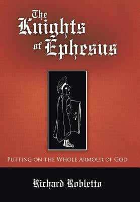 The Knights of Ephesus: Putting on the Whole Armour of God by Richard Robletto