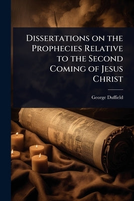 Dissertations on the Prophecies Relative to the Second Coming of Jesus Christ by Duffield, George