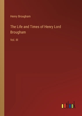 The Life and Times of Henry Lord Brougham: Vol. III by Brougham, Henry