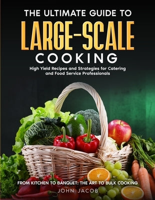 The Ultimate Large Scale Cooking Guide: From Kitchen To Banquet: The Art To Bulk Cooking by Jacob, John