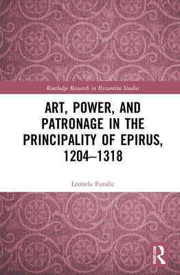 Art, Power, and Patronage in the Principality of Epirus, 1204-1318 by Fundic, Leonela